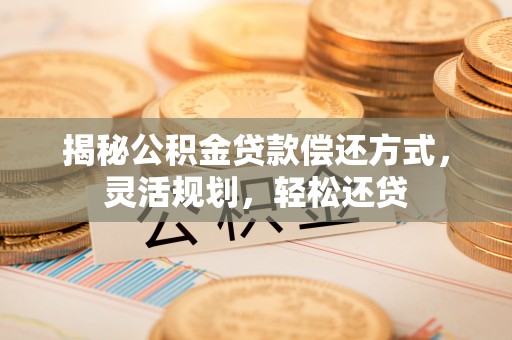 嵩县揭秘公积金贷款偿还方式，灵活规划，轻松还贷