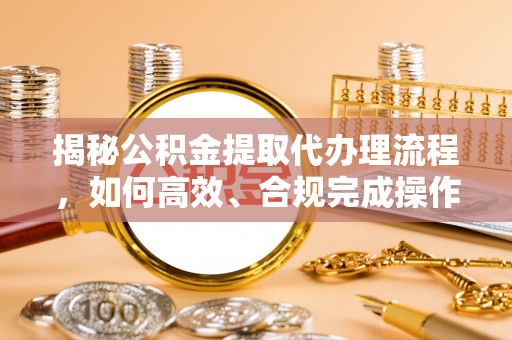 嵩县揭秘公积金提取代办理流程，如何高效、合规完成操作