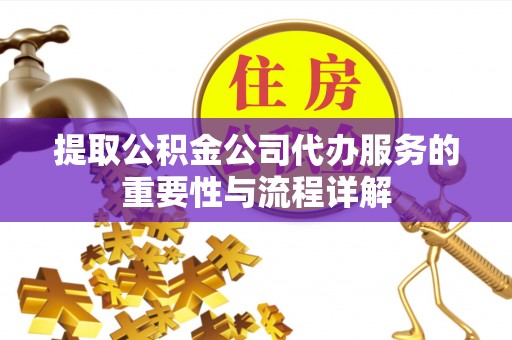 嵩县提取公积金公司代办服务的重要性与流程详解