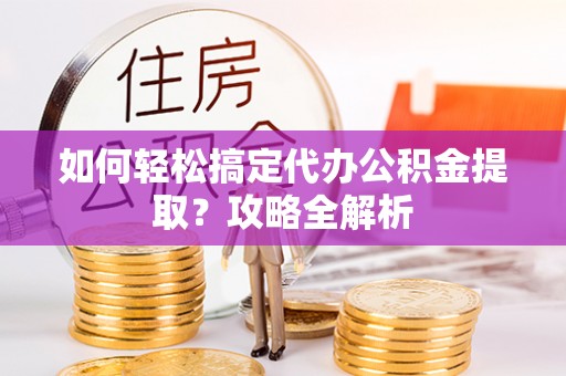 嵩县如何轻松搞定代办公积金提取？攻略全解析