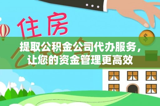 嵩县提取公积金公司代办服务，让您的资金管理更高效