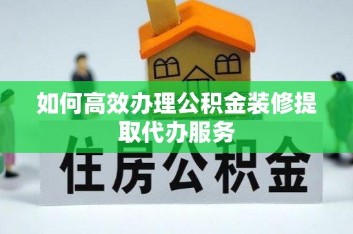 嵩县如何高效办理公积金装修提取代办服务