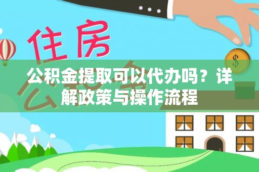 嵩县公积金提取可以代办吗？详解政策与操作流程