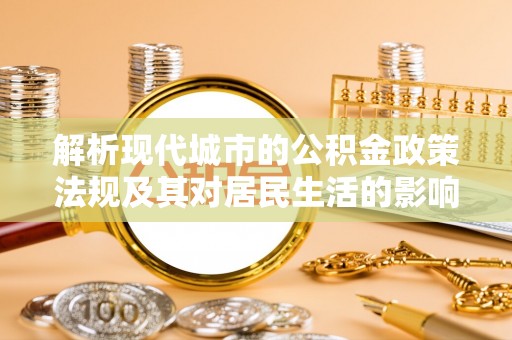 嵩县解析现代城市的公积金政策法规及其对居民生活的影响