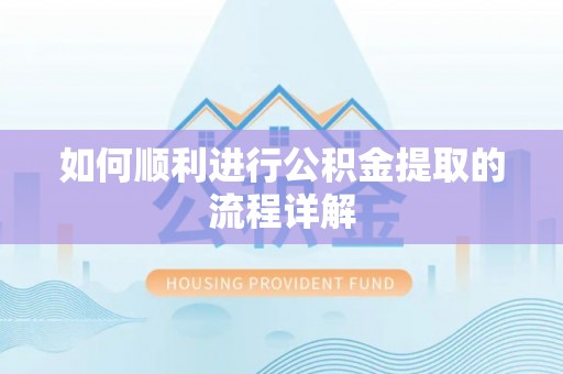 嵩县如何顺利进行公积金提取的流程详解