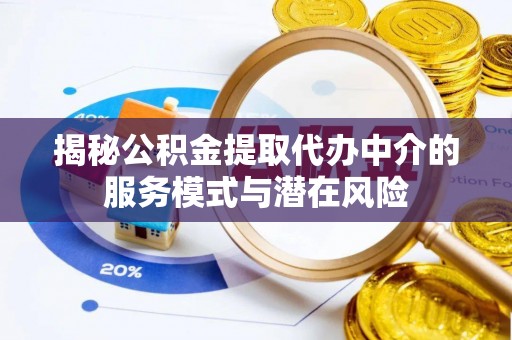 嵩县揭秘公积金提取代办中介的服务模式与潜在风险