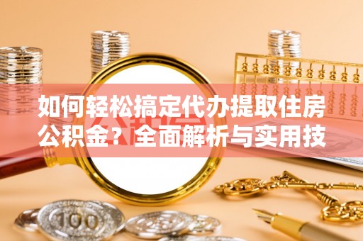 嵩县如何轻松搞定代办提取住房公积金？全面解析与实用技巧