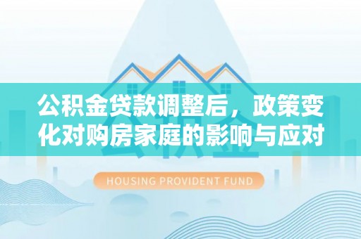 嵩县公积金贷款调整后，政策变化对购房家庭的影响与应对策略