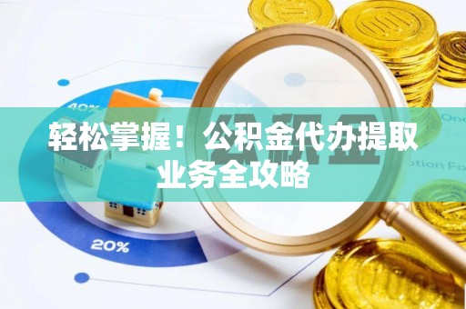 嵩县轻松掌握！公积金代办提取业务全攻略