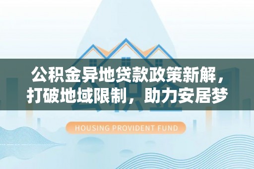 嵩县公积金异地贷款政策新解，打破地域限制，助力安居梦想
