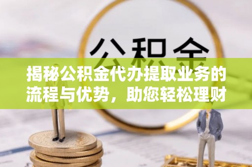 嵩县揭秘公积金代办提取业务的流程与优势，助您轻松理财