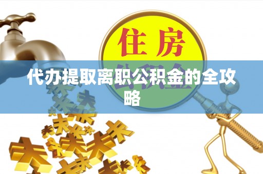 嵩县代办提取离职公积金的全攻略