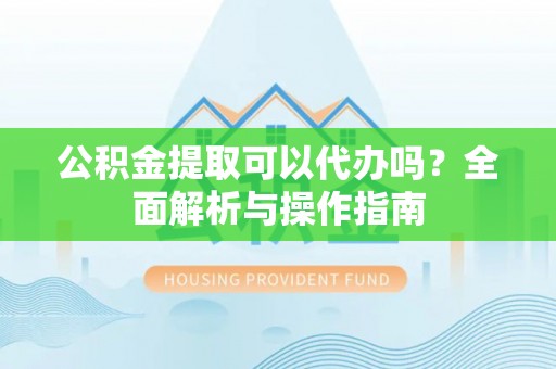 嵩县公积金提取可以代办吗？全面解析与操作指南