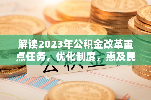 嵩县解读2023年公积金改革重点任务，优化制度，惠及民生
