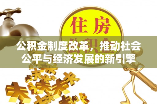 嵩县公积金制度改革，推动社会公平与经济发展的新引擎