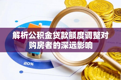 嵩县解析公积金贷款额度调整对购房者的深远影响