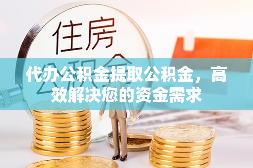 嵩县代办公积金提取公积金，高效解决您的资金需求