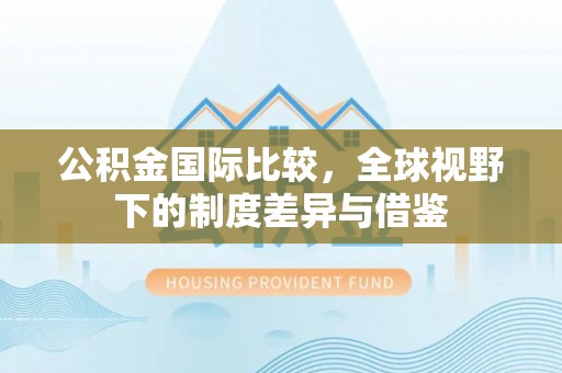 嵩县公积金国际比较，全球视野下的制度差异与借鉴