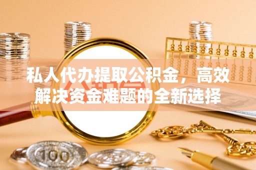 嵩县私人代办提取公积金，高效解决资金难题的全新选择