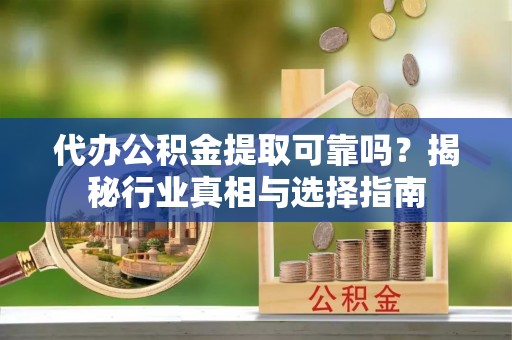嵩县代办公积金提取可靠吗？揭秘行业真相与选择指南