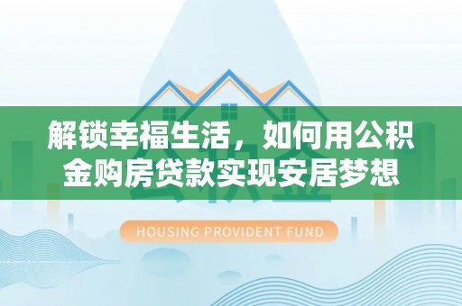 嵩县解锁幸福生活，如何用公积金购房贷款实现安居梦想