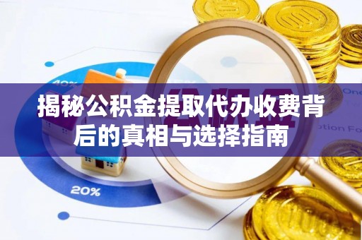 嵩县揭秘公积金提取代办收费背后的真相与选择指南