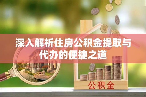 嵩县深入解析住房公积金提取与代办的便捷之道