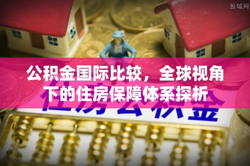 嵩县公积金国际比较，全球视角下的住房保障体系探析