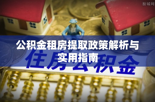 嵩县公积金租房提取政策解析与实用指南