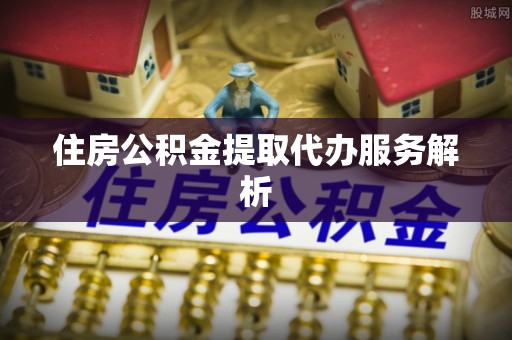嵩县住房公积金提取代办服务解析