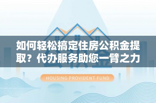 嵩县如何轻松搞定住房公积金提取？代办服务助您一臂之力