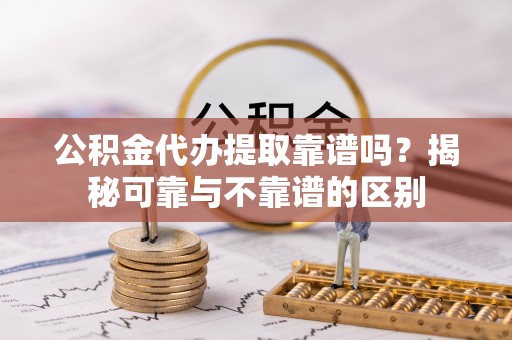 嵩县公积金代办提取靠谱吗？揭秘可靠与不靠谱的区别