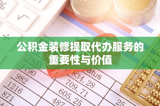 嵩县公积金装修提取代办服务的重要性与价值