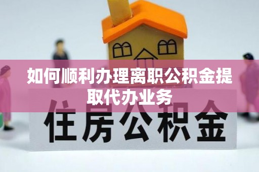 嵩县如何顺利办理离职公积金提取代办业务