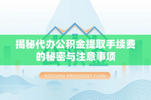 嵩县揭秘代办公积金提取手续费的秘密与注意事项