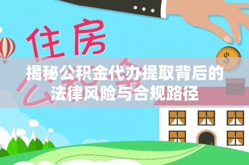 嵩县揭秘公积金代办提取背后的法律风险与合规路径