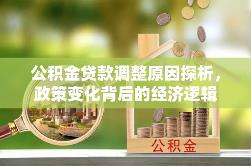 嵩县公积金贷款调整原因探析，政策变化背后的经济逻辑