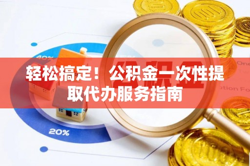 嵩县轻松搞定！公积金一次性提取代办服务指南