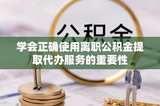 嵩县学会正确使用离职公积金提取代办服务的重要性