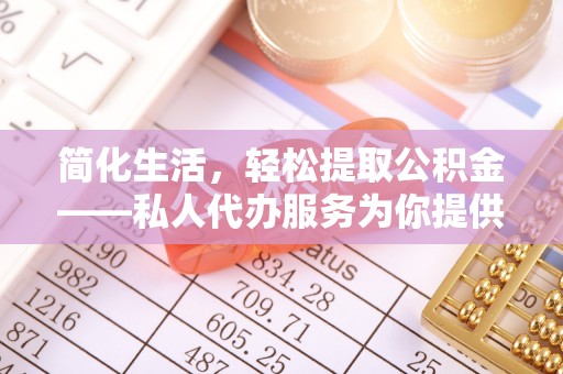 嵩县简化生活，轻松提取公积金——私人代办服务为你提供便利