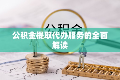 嵩县公积金提取代办服务的全面解读