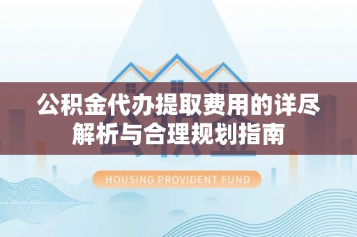嵩县公积金代办提取费用的详尽解析与合理规划指南