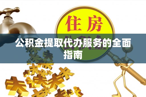 嵩县公积金提取代办服务的全面指南