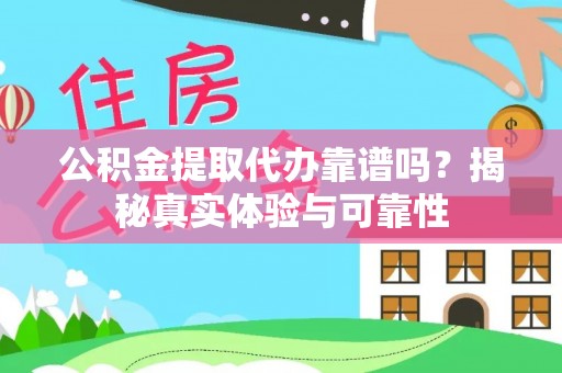 嵩县公积金提取代办靠谱吗？揭秘真实体验与可靠性