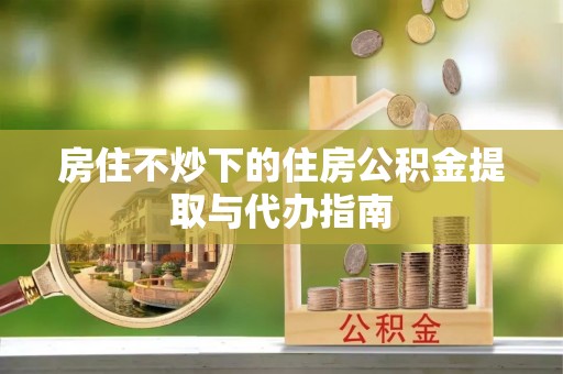 嵩县房住不炒下的住房公积金提取与代办指南