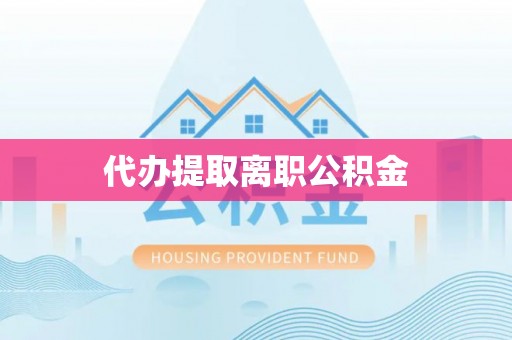 嵩县代办提取离职公积金
