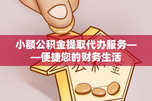 嵩县小额公积金提取代办服务——便捷您的财务生活