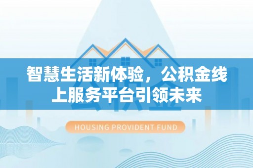 嵩县智慧生活新体验，公积金线上服务平台引领未来
