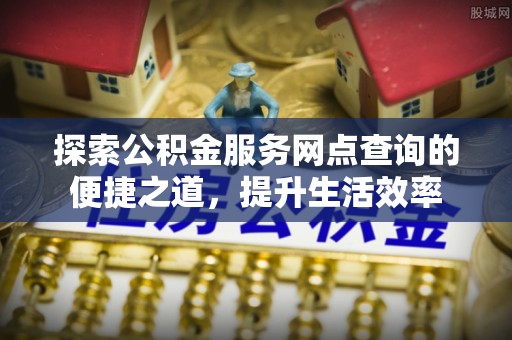 嵩县探索公积金服务网点查询的便捷之道，提升生活效率