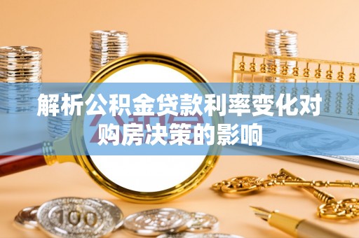 嵩县解析公积金贷款利率变化对购房决策的影响